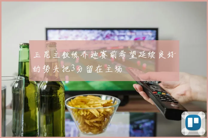 玉昆主教练乔迪赛前希望延续良好的势头把3分留在主场