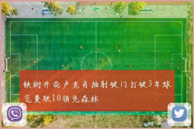 铁树开花卢克肖抽射破门打破3年球荒曼联10领先森林