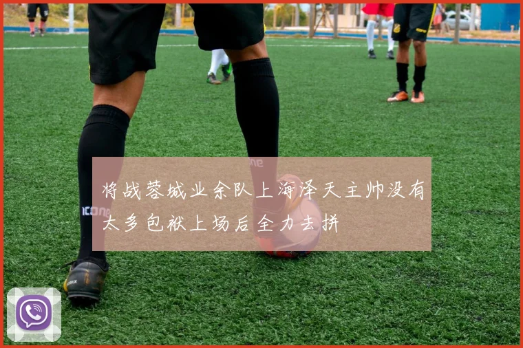 将战蓉城业余队上海泽天主帅没有太多包袱上场后全力去拼