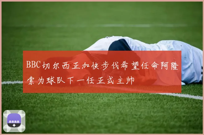 BBC切尔西正加快步伐希望任命阿隆索为球队下一任正式主帅