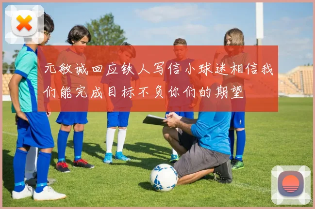 元敏诚回应铁人写信小球迷相信我们能完成目标不负你们的期望